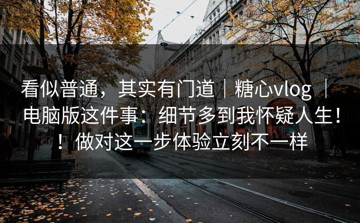 看似普通，其实有门道｜糖心vlog ｜ 电脑版这件事：细节多到我怀疑人生！！做对这一步体验立刻不一样