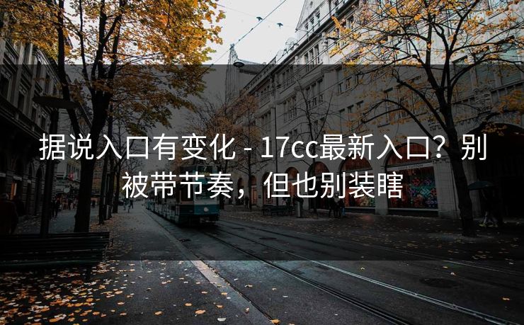 据说入口有变化 - 17cc最新入口?别被带节奏,但也别装瞎 据说入口有变化 - 17cc最新入口?别被带节奏,但也别装瞎