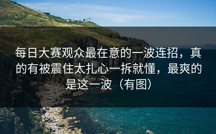 每日大赛观众最在意的一波连招,真的有被震住太扎心一拆就懂,最爽的是这一波(有图) 每日大赛观众最在意的一波连招,真的有被震住太扎心一拆就懂,最爽的是这一波(有图)