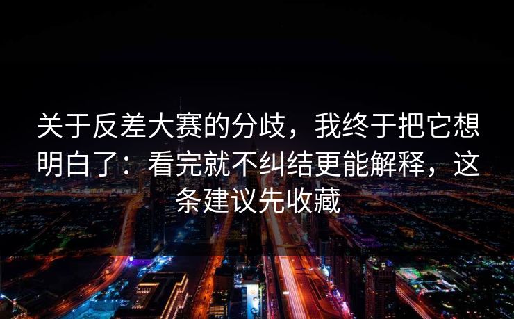 关于反差大赛的分歧，我终于把它想明白了：看完就不纠结更能解释，这条建议先收藏