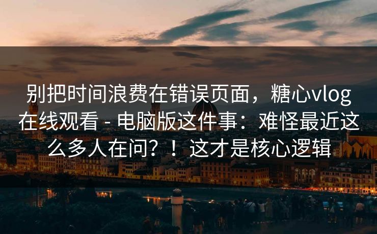 别把时间浪费在错误页面，糖心vlog在线观看 - 电脑版这件事：难怪最近这么多人在问？！这才是核心逻辑
