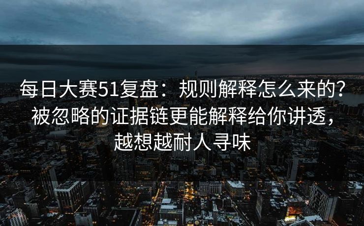 每日大赛51复盘：规则解释怎么来的？被忽略的证据链更能解释给你讲透，越想越耐人寻味