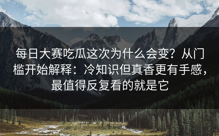 每日大赛吃瓜这次为什么会变？从门槛开始解释：冷知识但真香更有手感，最值得反复看的就是它