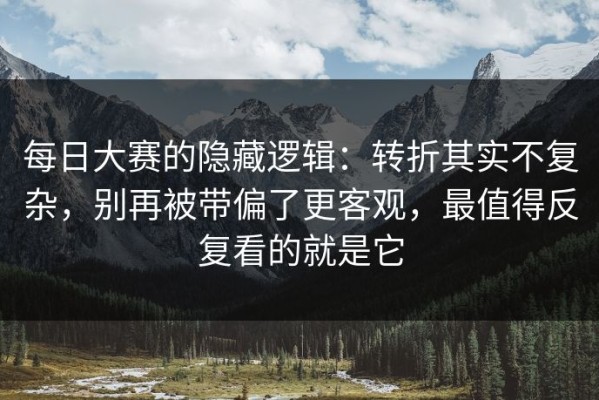 每日大赛的隐藏逻辑：转折其实不复杂，别再被带偏了更客观，最值得反复看的就是它