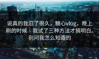 说真的我忍了很久，糖心vlog，晚上刷的时候｜我试了三种方法才搞明白。别问我怎么知道的
