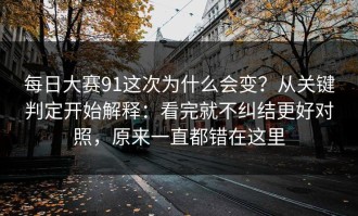 每日大赛91这次为什么会变？从关键判定开始解释：看完就不纠结更好对照，原来一直都错在这里