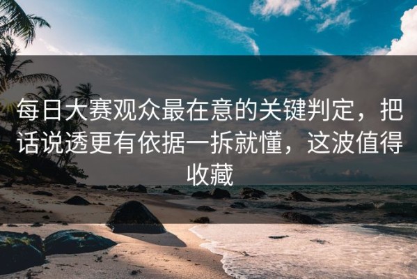 每日大赛观众最在意的关键判定，把话说透更有依据一拆就懂，这波值得收藏
