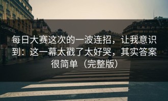每日大赛这次的一波连招，让我意识到：这一幕太戳了太好哭，其实答案很简单（完整版）