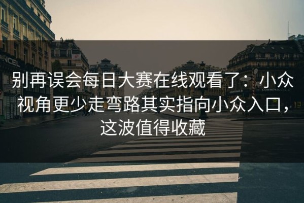 别再误会每日大赛在线观看了：小众视角更少走弯路其实指向小众入口，这波值得收藏