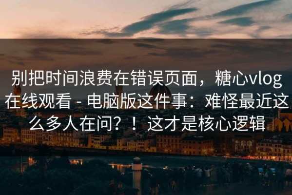 别把时间浪费在错误页面，糖心vlog在线观看 - 电脑版这件事：难怪最近这么多人在问？！这才是核心逻辑