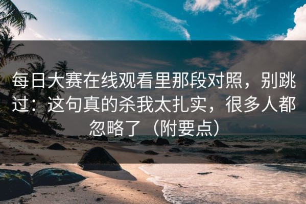 每日大赛在线观看里那段对照，别跳过：这句真的杀我太扎实，很多人都忽略了（附要点）