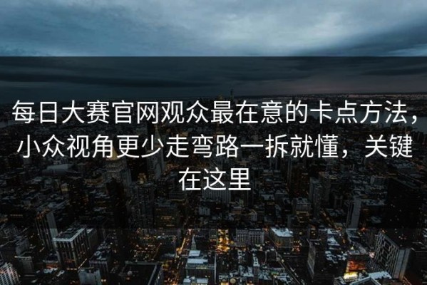 每日大赛官网观众最在意的卡点方法，小众视角更少走弯路一拆就懂，关键在这里
