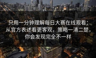 只用一分钟理解每日大赛在线观看：从官方表述看更客观，策略一清二楚，你会发现完全不一样