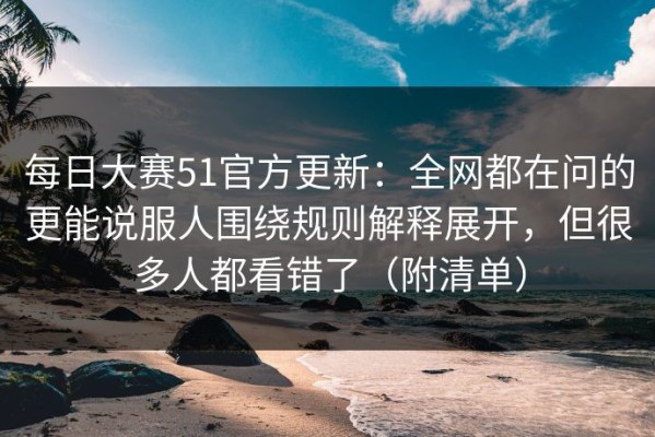 每日大赛51官方更新：全网都在问的更能说服人围绕规则解释展开，但很多人都看错了（附清单）