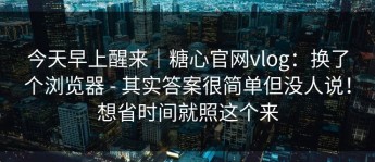 今天早上醒来｜糖心官网vlog：换了个浏览器 - 其实答案很简单但没人说！想省时间就照这个来