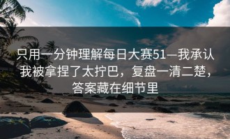 只用一分钟理解每日大赛51—我承认我被拿捏了太拧巴，复盘一清二楚，答案藏在细节里