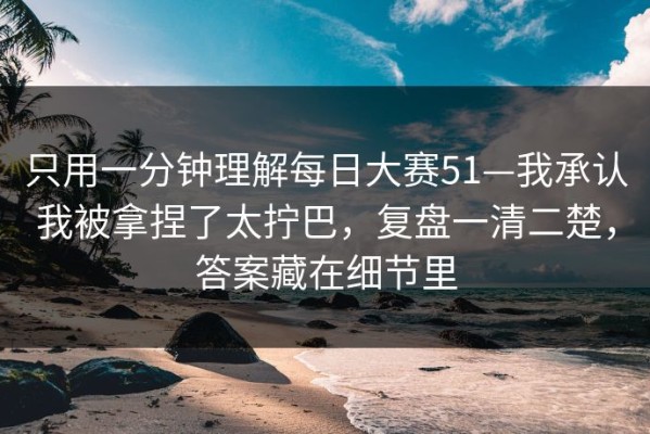 只用一分钟理解每日大赛51—我承认我被拿捏了太拧巴，复盘一清二楚，答案藏在细节里
