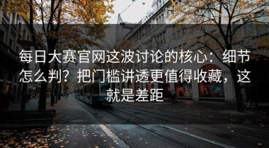 每日大赛官网这波讨论的核心：细节怎么判？把门槛讲透更值得收藏，这就是差距