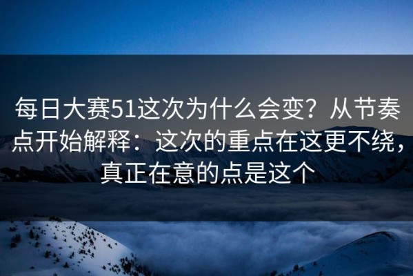 每日大赛51这次为什么会变？从节奏点开始解释：这次的重点在这更不绕，真正在意的点是这个