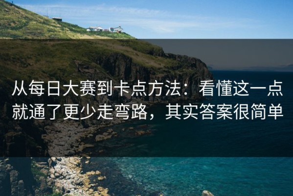从每日大赛到卡点方法：看懂这一点就通了更少走弯路，其实答案很简单