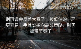 别再误会反差大赛了：被低估的一环更容易上手其实指向高分策略，别再被带节奏了