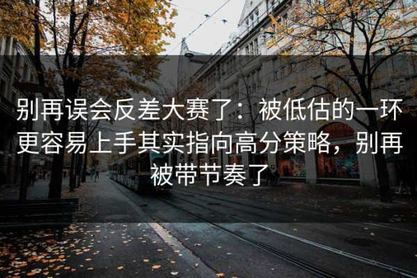 别再误会反差大赛了：被低估的一环更容易上手其实指向高分策略，别再被带节奏了