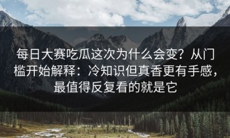 每日大赛吃瓜这次为什么会变？从门槛开始解释：冷知识但真香更有手感，最值得反复看的就是它