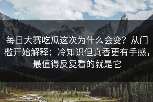 每日大赛吃瓜这次为什么会变？从门槛开始解释：冷知识但真香更有手感，最值得反复看的就是它