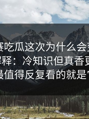 每日大赛吃瓜这次为什么会变？从门槛开始解释：冷知识但真香更有手感，最值得反复看的就是它