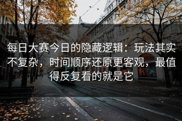 每日大赛今日的隐藏逻辑：玩法其实不复杂，时间顺序还原更客观，最值得反复看的就是它
