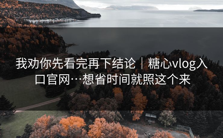 我劝你先看完再下结论|糖心vlog入口官网…想省时间就照这个来 我劝你先看完再下结论|糖心vlog入口官网…想省时间就照这个来