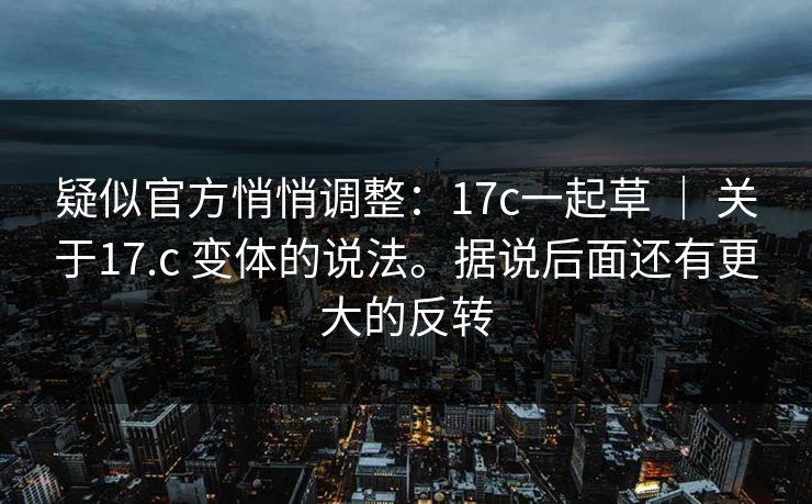 疑似官方悄悄调整:17c一起草 | 关于17.c 变体的说法。据说后面还有更大的反转 疑似官方悄悄调整:17c一起草 | 关于17.c 变体的说法。据说后面还有更大的反转