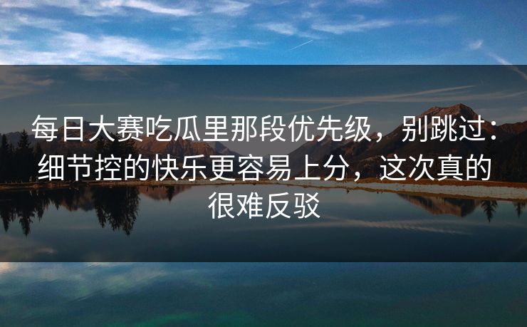 每日大赛吃瓜里那段优先级,别跳过:细节控的快乐更容易上分,这次真的很难反驳 每日大赛吃瓜里那段优先级,别跳过:细节控的快乐更容易上分,这次真的很难反驳