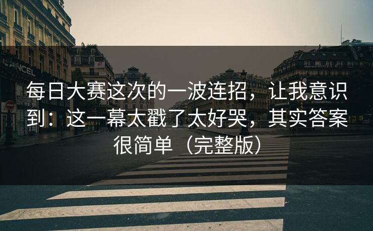 每日大赛这次的一波连招,让我意识到:这一幕太戳了太好哭,其实答案很简单(完整版) 每日大赛这次的一波连招,让我意识到:这一幕太戳了太好哭,其实答案很简单(完整版)
