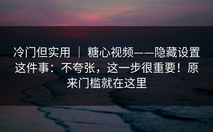 冷门但实用 | 糖心视频——隐藏设置这件事:不夸张,这一步很重要!原来门槛就在这里 冷门但实用 | 糖心视频——隐藏设置这件事:不夸张,这一步很重要!原来门槛就在这里