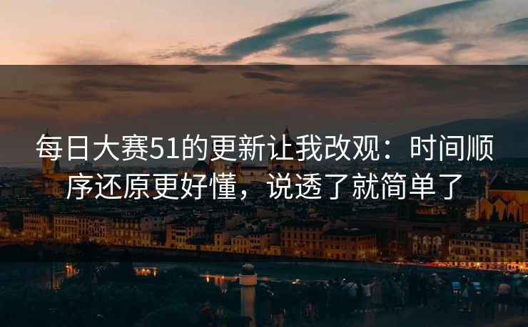 每日大赛51的更新让我改观:时间顺序还原更好懂,说透了就简单了 每日大赛51的更新让我改观:时间顺序还原更好懂,说透了就简单了