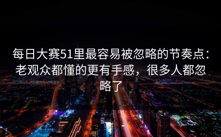 每日大赛51里最容易被忽略的节奏点:老观众都懂的更有手感,很多人都忽略了 每日大赛51里最容易被忽略的节奏点:老观众都懂的更有手感,很多人都忽略了