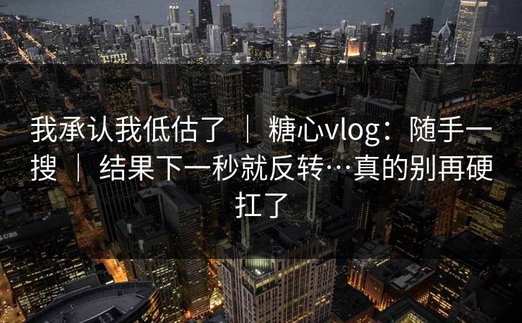 我承认我低估了 | 糖心vlog:随手一搜 | 结果下一秒就反转…真的别再硬扛了 我承认我低估了 | 糖心vlog:随手一搜 | 结果下一秒就反转…真的别再硬扛了