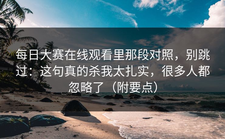 每日大赛在线观看里那段对照,别跳过:这句真的杀我太扎实,很多人都忽略了(附要点) 每日大赛在线观看里那段对照,别跳过:这句真的杀我太扎实,很多人都忽略了(附要点)