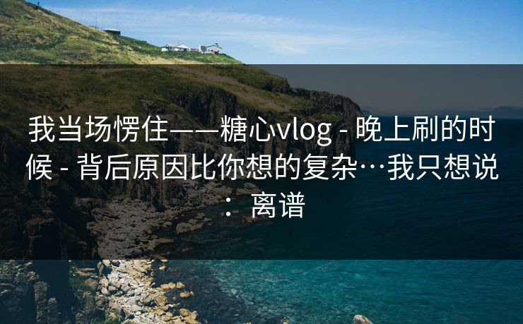 我当场愣住——糖心vlog - 晚上刷的时候 - 背后原因比你想的复杂…我只想说:离谱 我当场愣住——糖心vlog - 晚上刷的时候 - 背后原因比你想的复杂…我只想说:离谱