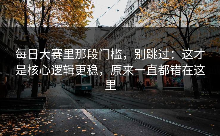 每日大赛里那段门槛,别跳过:这才是核心逻辑更稳,原来一直都错在这里 每日大赛里那段门槛,别跳过:这才是核心逻辑更稳,原来一直都错在这里