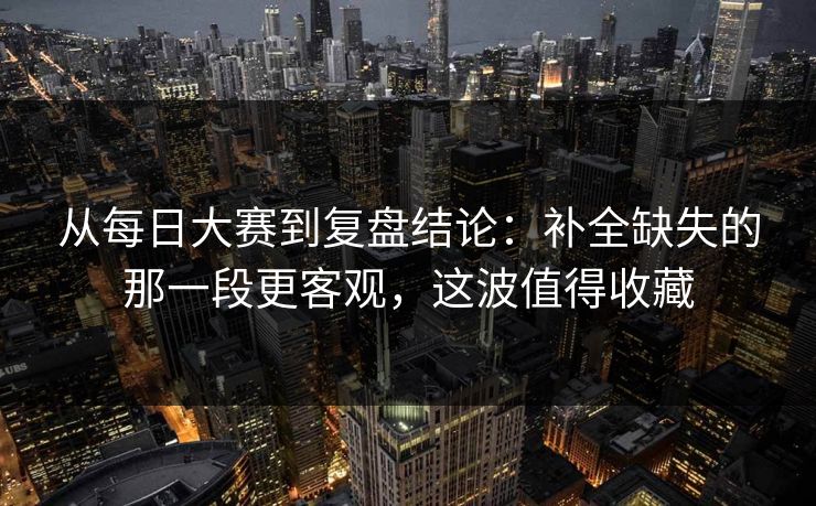 从每日大赛到复盘结论:补全缺失的那一段更客观,这波值得收藏 从每日大赛到复盘结论:补全缺失的那一段更客观,这波值得收藏