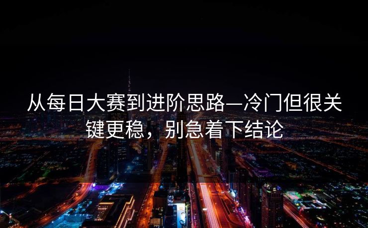 从每日大赛到进阶思路—冷门但很关键更稳,别急着下结论 从每日大赛到进阶思路—冷门但很关键更稳,别急着下结论