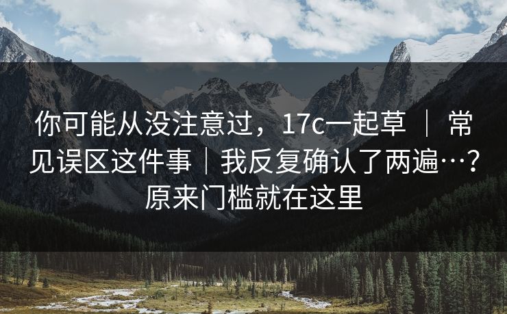 你可能从没注意过,17c一起草 | 常见误区这件事|我反复确认了两遍…?原来门槛就在这里 你可能从没注意过,17c一起草 | 常见误区这件事|我反复确认了两遍…?原来门槛就在这里