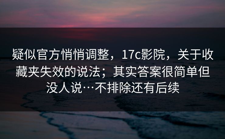 疑似官方悄悄调整,17c影院,关于收藏夹失效的说法;其实答案很简单但没人说…不排除还有后续 疑似官方悄悄调整,17c影院,关于收藏夹失效的说法;其实答案很简单但没人说…不排除还有后续