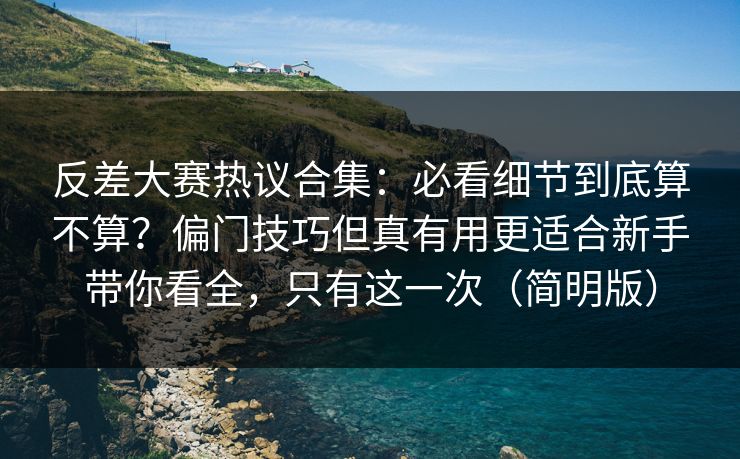 反差大赛热议合集:必看细节到底算不算?偏门技巧但真有用更适合新手带你看全,只有这一次(简明版) 反差大赛热议合集:必看细节到底算不算?偏门技巧但真有用更适合新手带你看全,只有这一次(简明版)