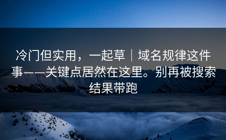 冷门但实用,一起草|域名规律这件事——关键点居然在这里。别再被搜索结果带跑 冷门但实用,一起草|域名规律这件事——关键点居然在这里。别再被搜索结果带跑
