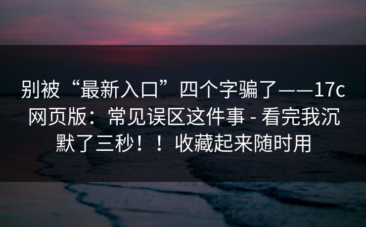 别被“最新入口”四个字骗了——17c网页版:常见误区这件事 - 看完我沉默了三秒!!收藏起来随时用 别被“最新入口”四个字骗了——17c网页版:常见误区这件事 - 看完我沉默了三秒!!收藏起来随时用