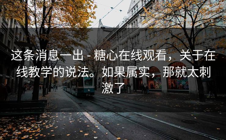 这条消息一出 - 糖心在线观看,关于在线教学的说法。如果属实,那就太刺激了 这条消息一出 - 糖心在线观看,关于在线教学的说法。如果属实,那就太刺激了