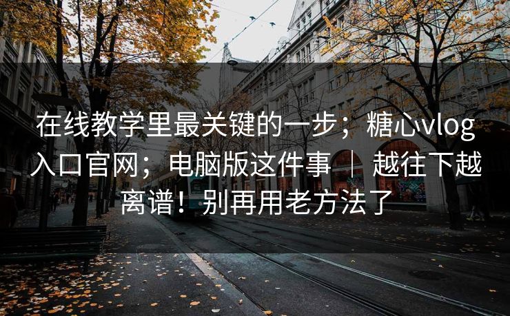 在线教学里最关键的一步;糖心vlog入口官网;电脑版这件事 | 越往下越离谱!别再用老方法了 在线教学里最关键的一步;糖心vlog入口官网;电脑版这件事 | 越往下越离谱!别再用老方法了